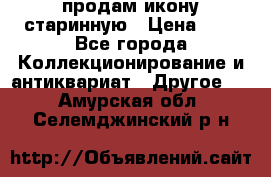 продам икону старинную › Цена ­ 0 - Все города Коллекционирование и антиквариат » Другое   . Амурская обл.,Селемджинский р-н